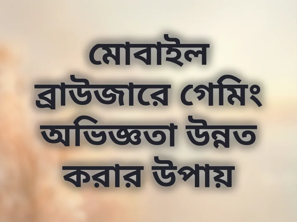 মোবাইল ব্রাউজারে গেমিং অভিজ্ঞতা উন্নত করার উপায়
